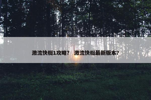 激流快艇1攻略？ 激流快艇最新版本？