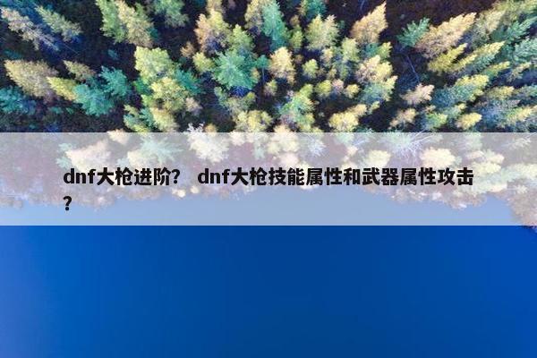 dnf大枪进阶？ dnf大枪技能属性和武器属性攻击？