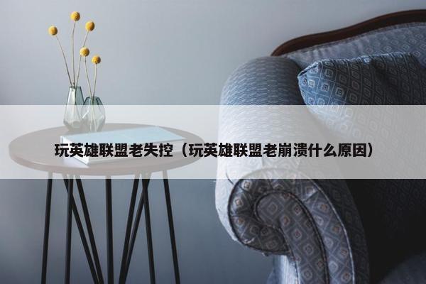 玩英雄联盟老失控（玩英雄联盟老崩溃什么原因）