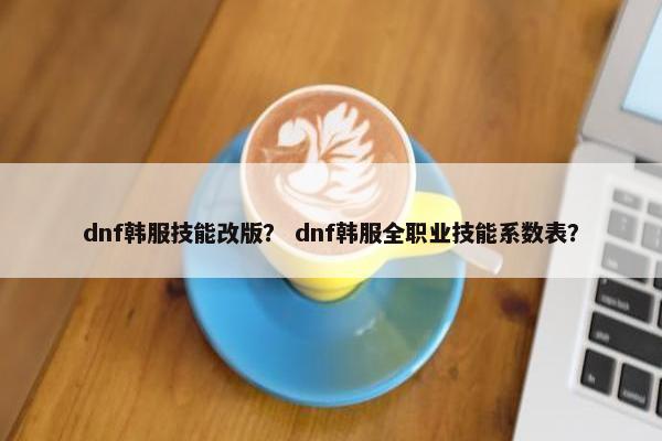 dnf韩服技能改版？ dnf韩服全职业技能系数表？
