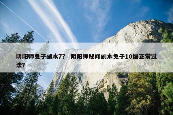 阴阳师兔子副本7？ 阴阳师秘闻副本兔子10层正常过法？