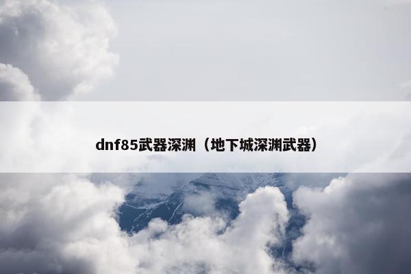 dnf85武器深渊（地下城深渊武器）