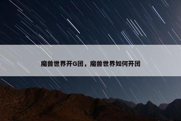 魔兽世界开G团，魔兽世界如何开团