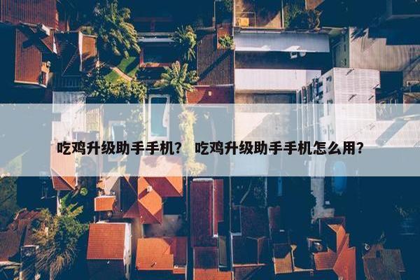 吃鸡升级助手手机？ 吃鸡升级助手手机怎么用？