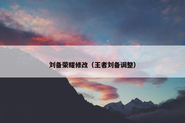 刘备荣耀修改（王者刘备调整）