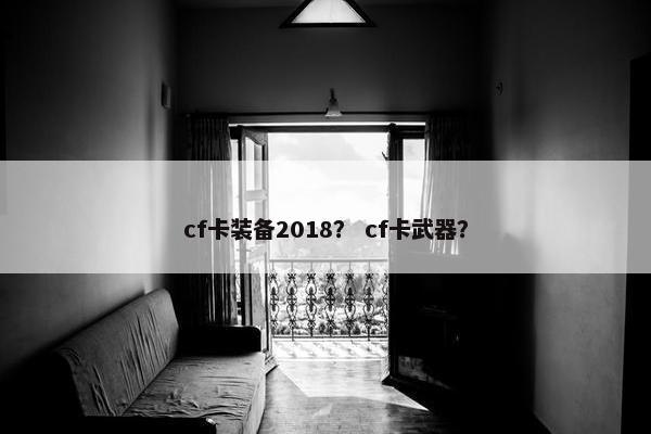 cf卡装备2018？ cf卡武器？