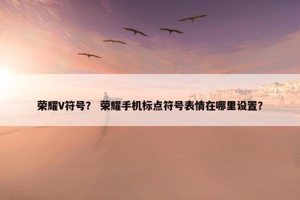 荣耀V符号？ 荣耀手机标点符号表情在哪里设置？
