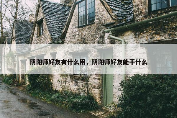阴阳师好友有什么用，阴阳师好友能干什么