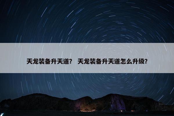 天龙装备升天道？ 天龙装备升天道怎么升级？