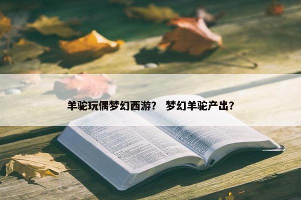 羊驼玩偶梦幻西游？ 梦幻羊驼产出？