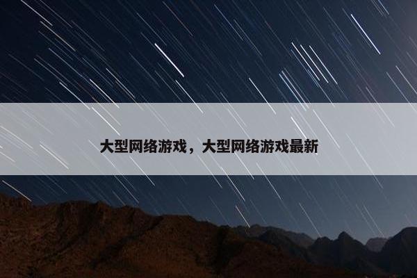 大型网络游戏，大型网络游戏最新