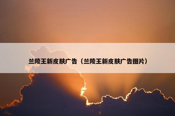 兰陵王新皮肤广告（兰陵王新皮肤广告图片）