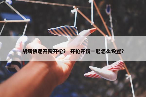 战场快速开镜开枪？ 开枪开镜一起怎么设置？