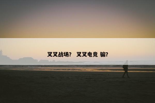 叉叉战场？ 叉叉电竞 骗？