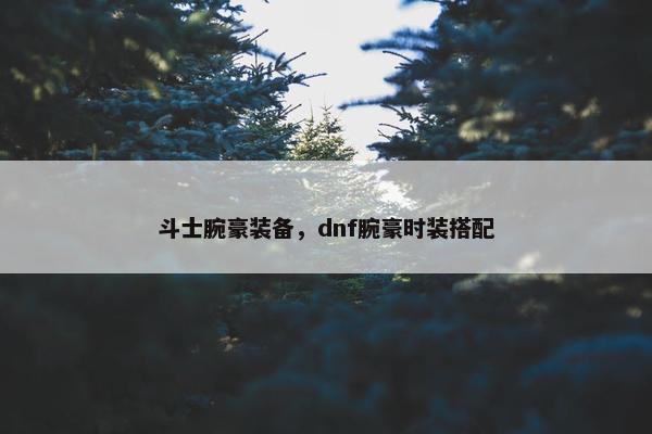 斗士腕豪装备，dnf腕豪时装搭配