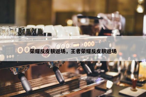 荣耀反皮肤返场，王者荣耀反皮肤返场