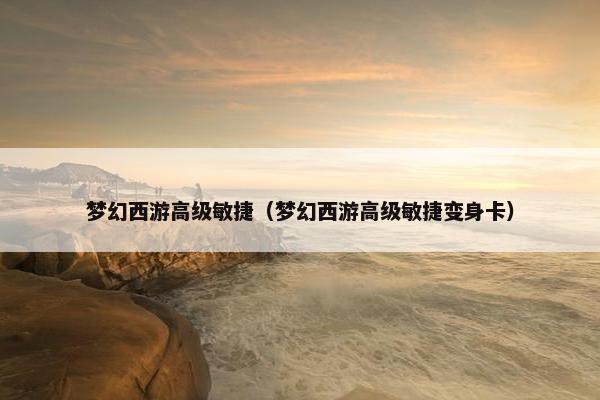梦幻西游高级敏捷（梦幻西游高级敏捷变身卡）