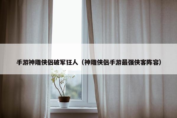 手游神雕侠侣破军狂人（神雕侠侣手游最强侠客阵容）