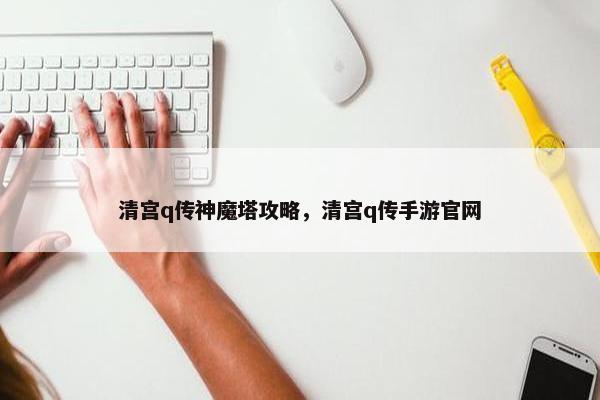 清宫q传神魔塔攻略，清宫q传手游官网