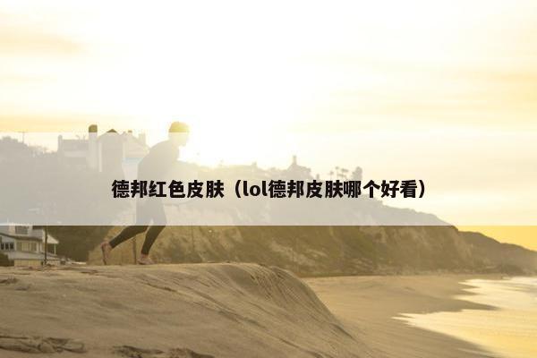 德邦红色皮肤（lol德邦皮肤哪个好看）