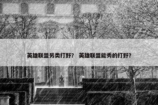 英雄联盟另类打野？ 英雄联盟能秀的打野？