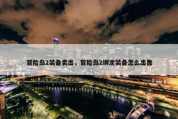 冒险岛2装备卖出，冒险岛2绑定装备怎么出售