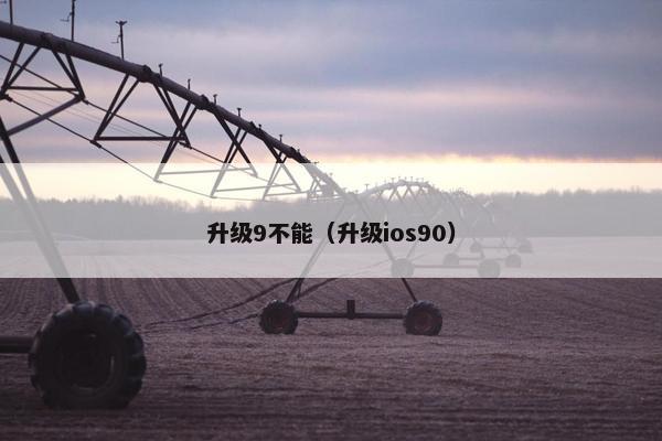升级9不能（升级ios90）