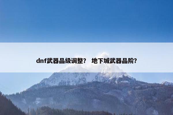 dnf武器品级调整？ 地下城武器品阶？
