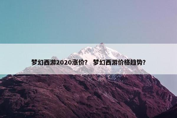 梦幻西游2020涨价？ 梦幻西游价格趋势？