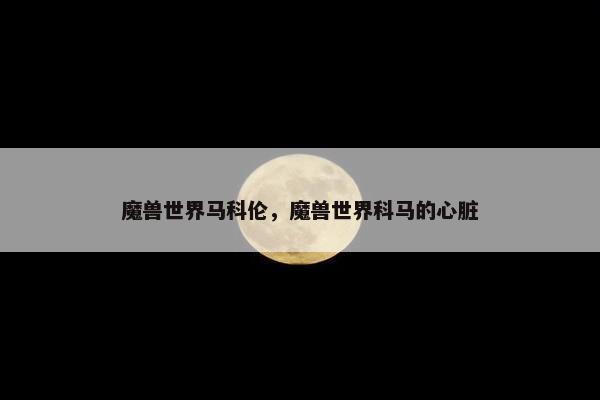 魔兽世界马科伦，魔兽世界科马的心脏