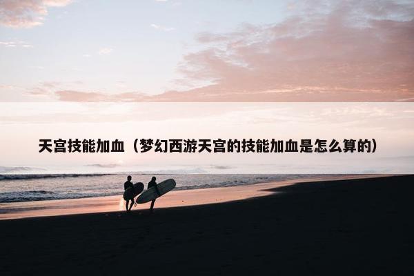 天宫技能加血（梦幻西游天宫的技能加血是怎么算的）