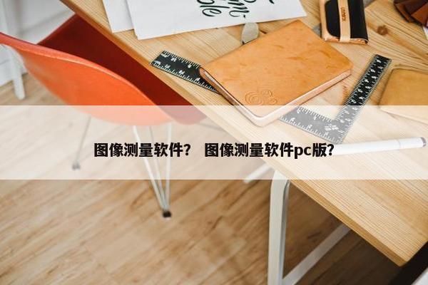 图像测量软件？ 图像测量软件pc版？