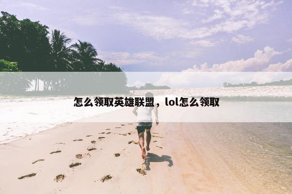 怎么领取英雄联盟，lol怎么领取