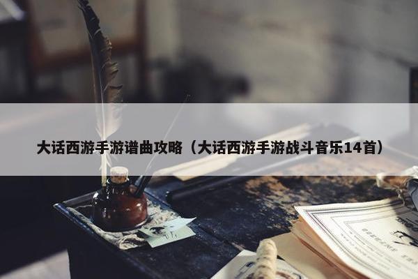 大话西游手游谱曲攻略（大话西游手游战斗音乐14首）