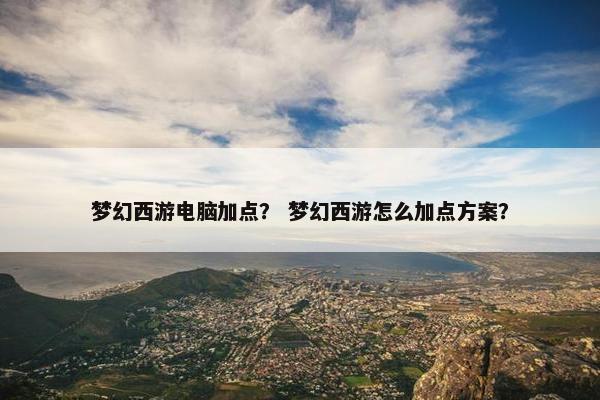 梦幻西游电脑加点？ 梦幻西游怎么加点方案？