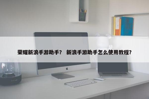 荣耀新浪手游助手？ 新浪手游助手怎么使用教程？