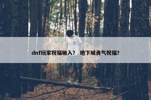 dnf玩家祝福输入？ 地下城勇气祝福？