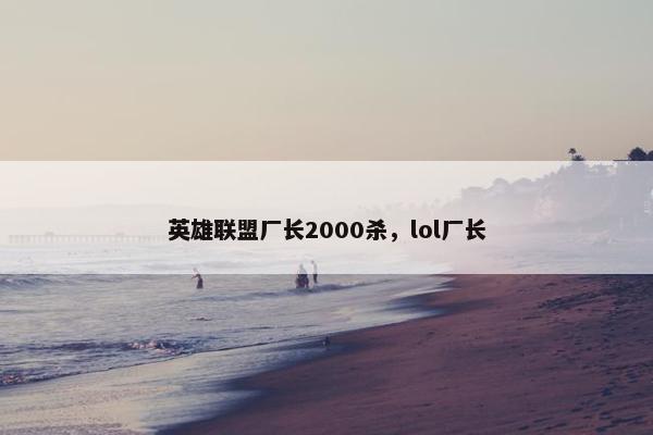 英雄联盟厂长2000杀，lol厂长