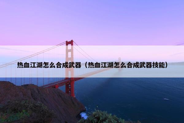热血江湖怎么合成武器（热血江湖怎么合成武器技能）