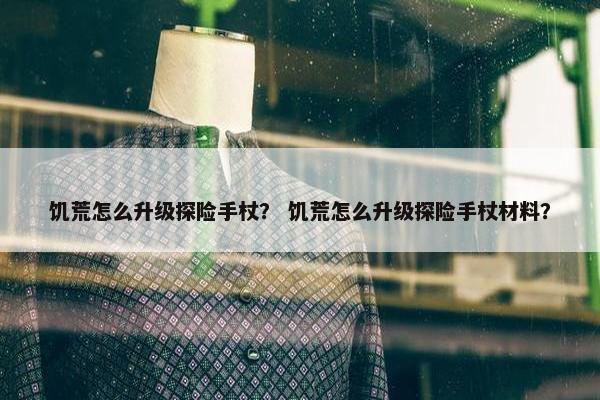 饥荒怎么升级探险手杖？ 饥荒怎么升级探险手杖材料？