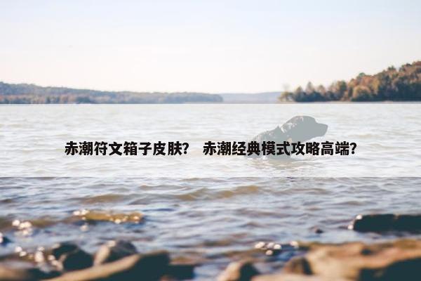赤潮符文箱子皮肤？ 赤潮经典模式攻略高端？