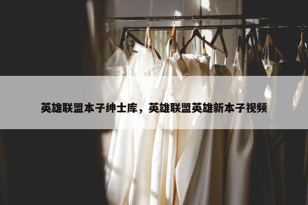 英雄联盟本子绅士库，英雄联盟英雄新本子视频