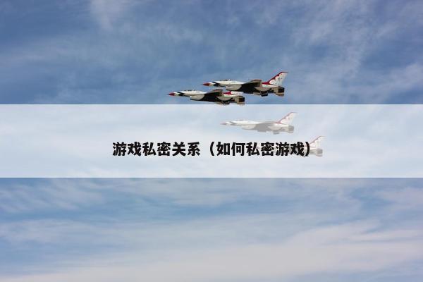 游戏私密关系（如何私密游戏）