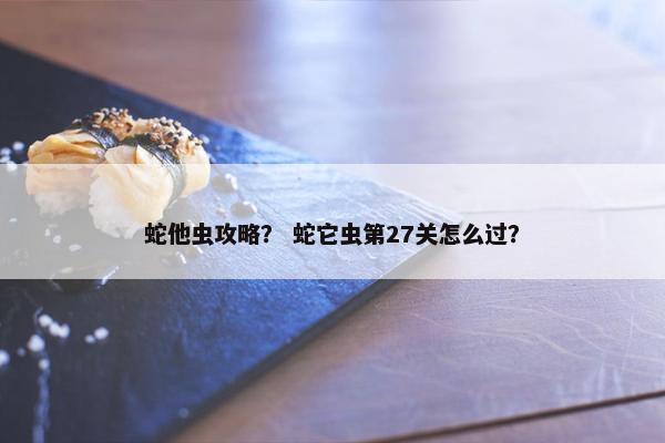 蛇他虫攻略？ 蛇它虫第27关怎么过？