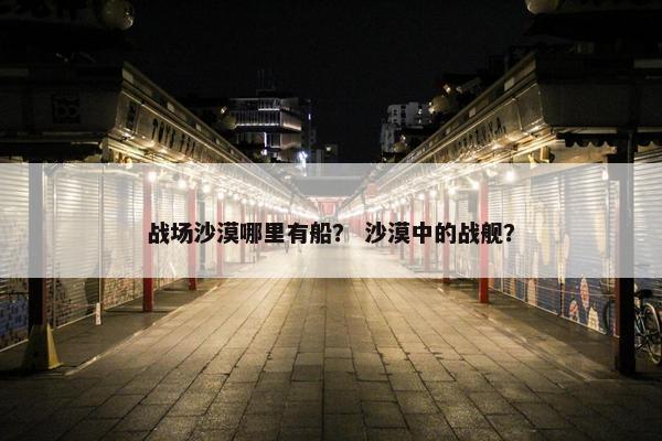 战场沙漠哪里有船？ 沙漠中的战舰？