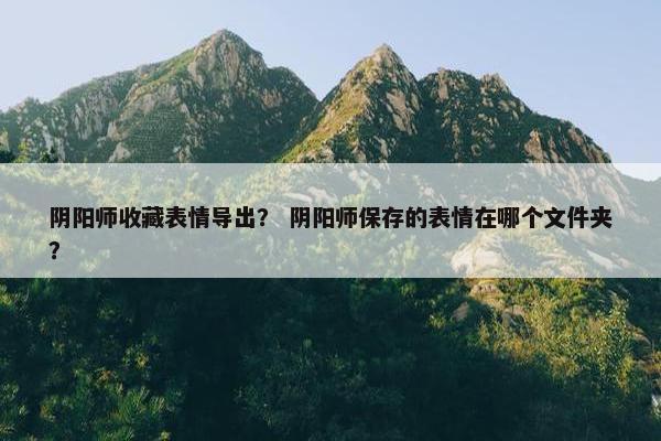 阴阳师收藏表情导出？ 阴阳师保存的表情在哪个文件夹？