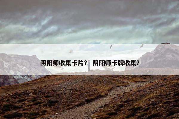 阴阳师收集卡片？ 阴阳师卡牌收集？