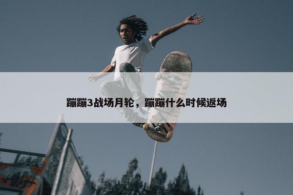 蹦蹦3战场月轮，蹦蹦什么时候返场