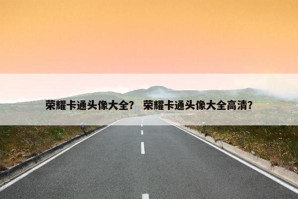 荣耀卡通头像大全？ 荣耀卡通头像大全高清？