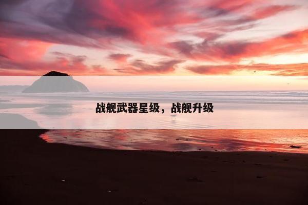 战舰武器星级，战舰升级